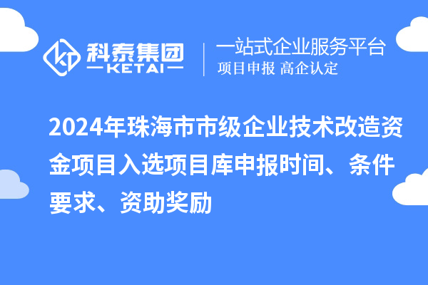 2024年珠海市市級企業(yè)技術(shù)改造資金項(xiàng)目入選項(xiàng)目庫申報(bào)時(shí)間、條件要求、資助獎(jiǎng)勵(lì)