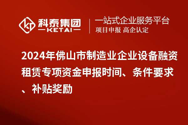 2024年佛山市制造業(yè)企業(yè)設(shè)備融資租賃專項(xiàng)資金申報(bào)時(shí)間、條件要求、補(bǔ)貼獎(jiǎng)勵(lì)