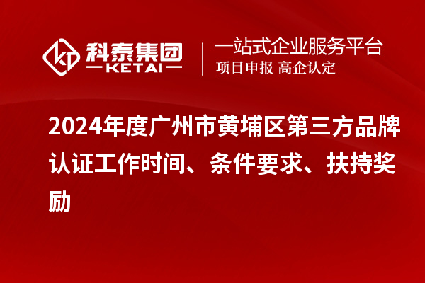 2024年度廣州市黃埔區(qū)第三方品牌認(rèn)證工作時(shí)間、條件要求、扶持獎(jiǎng)勵(lì)