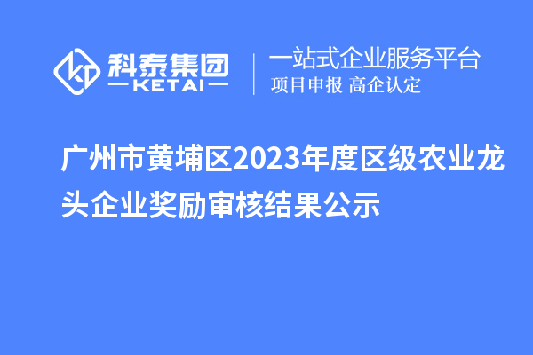 廣州市黃埔區(qū)2023年度區(qū)級(jí)農(nóng)業(yè)龍頭企業(yè)獎(jiǎng)勵(lì)審核結(jié)果公示