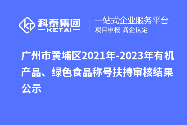 廣州市黃埔區(qū)2021年-2023年有機(jī)產(chǎn)品、綠色食品稱號扶持審核結(jié)果公示