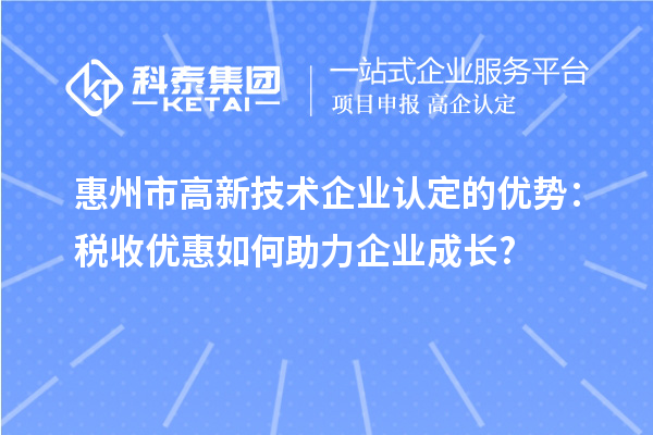 惠州市高新技術(shù)企業(yè)認(rèn)定的優(yōu)勢(shì)：稅收優(yōu)惠如何助力企業(yè)成長(zhǎng)?