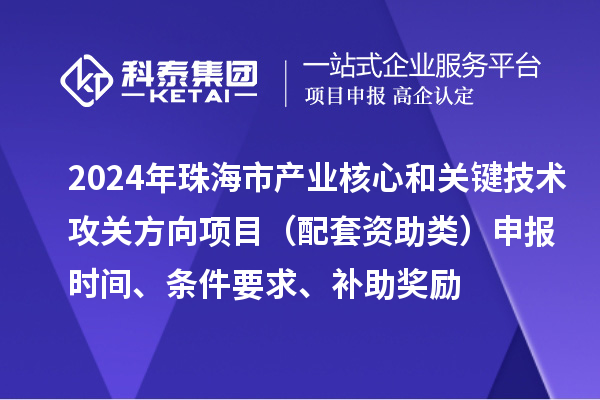 2024年珠海市產(chǎn)業(yè)核心和關鍵技術攻關方向項目（配套資助類）申報時間、條件要求、補助獎勵