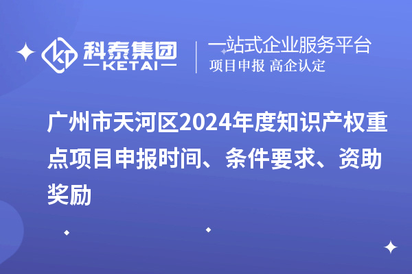 廣州市天河區(qū)2024年度知識(shí)產(chǎn)權(quán)重點(diǎn)項(xiàng)目申報(bào)時(shí)間、條件要求、資助獎(jiǎng)勵(lì)