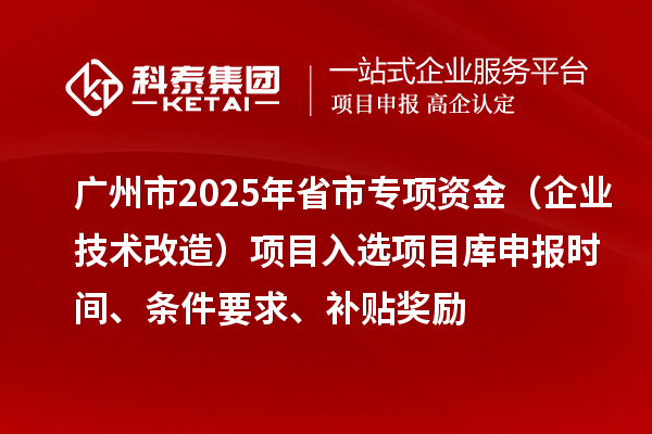 廣州市2025年省市專項資金（企業(yè)技術(shù)改造）項目入選項目庫申報時間、條件要求、補貼獎勵