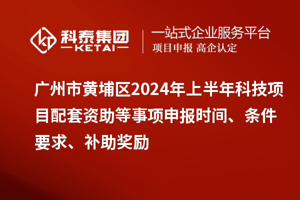 廣州市黃埔區(qū)2024年上半年科技項(xiàng)目配套資助等事項(xiàng)申報(bào)時(shí)間、條件要求、補(bǔ)助獎(jiǎng)勵(lì)