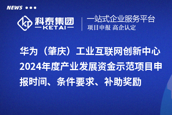 華為（肇慶）工業(yè)互聯(lián)網(wǎng)創(chuàng)新中心2024年度產(chǎn)業(yè)發(fā)展資金示范項目申報時間、條件要求、補助獎勵