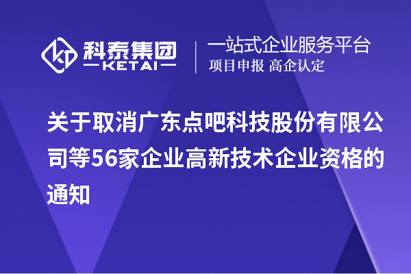 關(guān)于取消廣東點吧科技股份有限公司等56家企業(yè)高新技術(shù)企業(yè)資格的通知