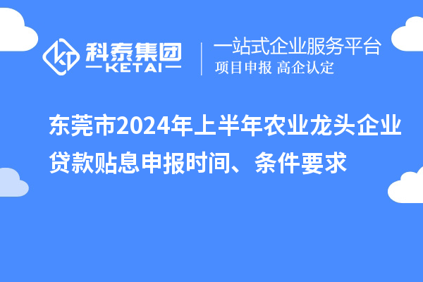 東莞市2024年上半年農(nóng)業(yè)龍頭企業(yè)貸款貼息申報(bào)時(shí)間、條件要求