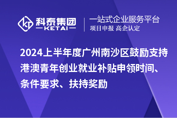 2024上半年度廣州南沙區(qū)鼓勵(lì)支持港澳青年創(chuàng)業(yè)就業(yè)補(bǔ)貼申領(lǐng)時(shí)間、條件要求、扶持獎(jiǎng)勵(lì)