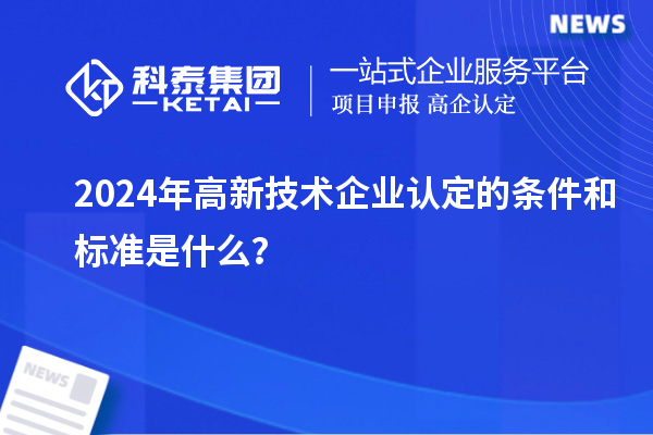 2024年高新技術(shù)企業(yè)認定的條件和標準是什么？