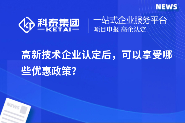 高新技術(shù)企業(yè)認定后，可以享受哪些優(yōu)惠政策？