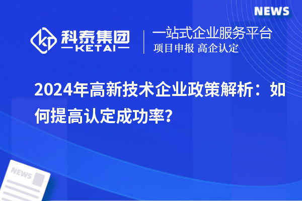 2024年高新技術(shù)企業(yè)政策解析：如何提高認(rèn)定成功率？