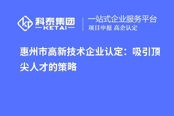 惠州市高新技術(shù)企業(yè)認(rèn)定：吸引頂尖人才的策略