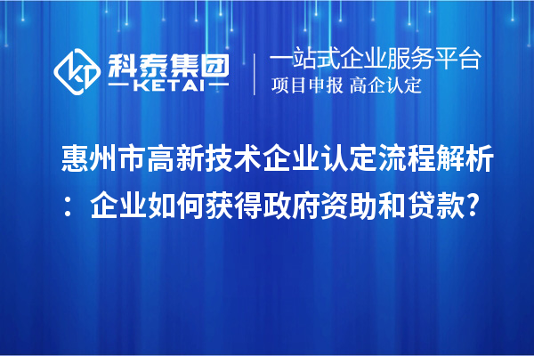 惠州市高新技術(shù)企業(yè)認(rèn)定流程解析：企業(yè)如何獲得政府資助和貸款?