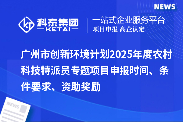 廣州市創(chuàng)新環(huán)境計劃2025年度農(nóng)村科技特派員專題項目申報時間、條件要求、資助獎勵