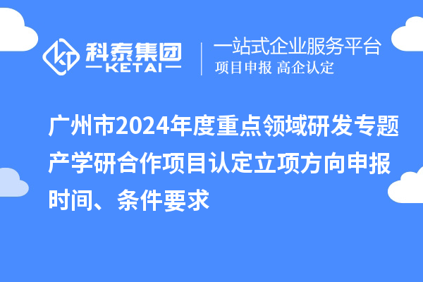 廣州市2024年度重點領(lǐng)域研發(fā)專題產(chǎn)學(xué)研合作項目認(rèn)定立項方向申報時間、條件要求