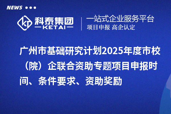 廣州市基礎(chǔ)研究計劃2025年度市校（院）企聯(lián)合資助專題項目申報時間、條件要求、資助獎勵