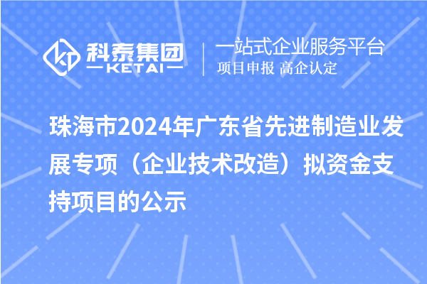 珠海市2024年廣東省先進(jìn)制造業(yè)發(fā)展專項（企業(yè)技術(shù)改造）擬資金支持項目的公示