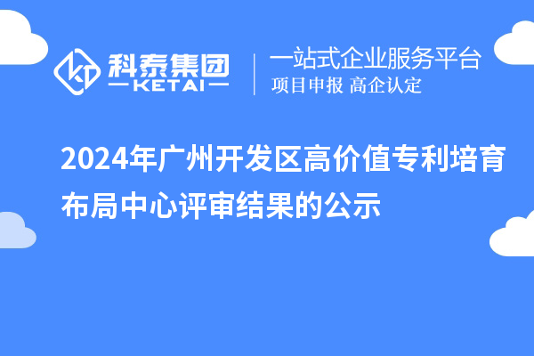 2024年廣州開發(fā)區(qū)高價值專利培育布局中心評審結(jié)果的公示