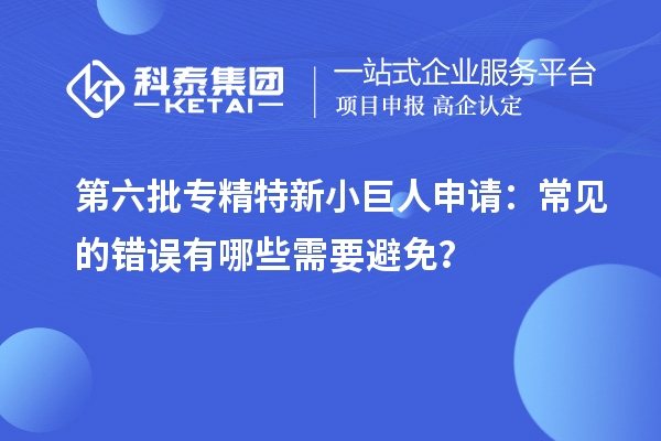 第六批專精特新小巨人申請：常見的錯誤有哪些需要避免？