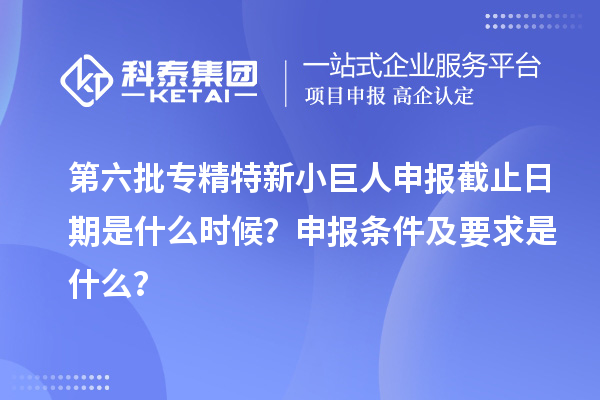 第六批<a href=http://armta.com/fuwu/zhuanjingtexin.html target=_blank class=infotextkey>專精特新小巨人申報</a>截止日期是什么時候？申報條件及要求是什么？