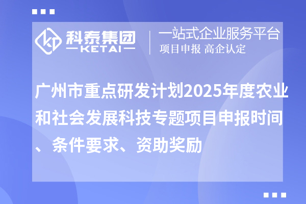 廣州市重點(diǎn)研發(fā)計劃2025年度農(nóng)業(yè)和社會發(fā)展科技專題項目申報時間、條件要求、資助獎勵