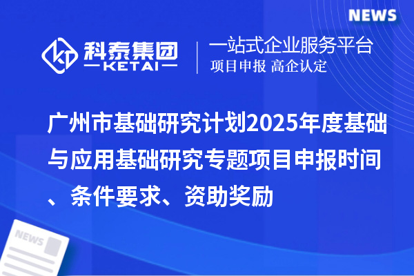 廣州市基礎(chǔ)研究計(jì)劃2025年度基礎(chǔ)與應(yīng)用基礎(chǔ)研究專題項(xiàng)目申報(bào)時間、條件要求、資助獎勵