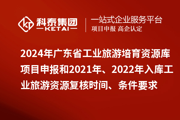 2024年廣東省工業(yè)旅游培育資源庫(kù)項(xiàng)目申報(bào)和2021年、2022年入庫(kù)工業(yè)旅游資源復(fù)核時(shí)間、條件要求