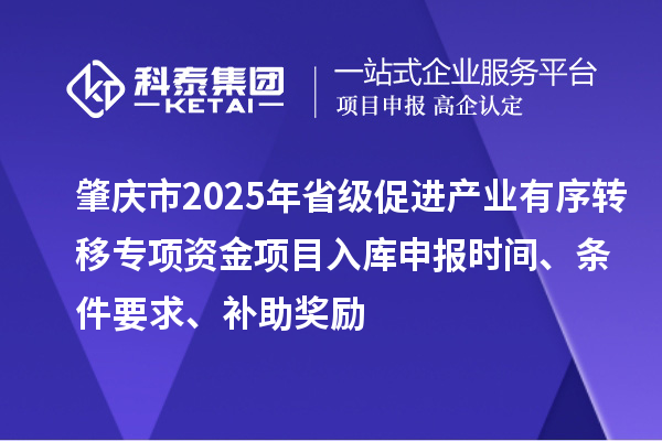 肇慶市2025年省級(jí)促進(jìn)產(chǎn)業(yè)有序轉(zhuǎn)移專項(xiàng)資金項(xiàng)目入庫(kù)申報(bào)時(shí)間、條件要求、補(bǔ)助獎(jiǎng)勵(lì)