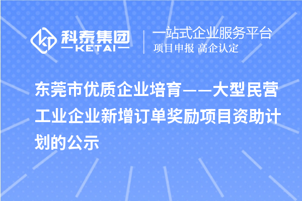 東莞市優(yōu)質(zhì)企業(yè)培育——大型民營工業(yè)企業(yè)新增訂單獎勵項目資助計劃的公示