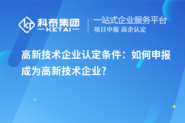 高新技術(shù)企業(yè)認(rèn)定條件：如何申報成為高新技術(shù)企業(yè)?