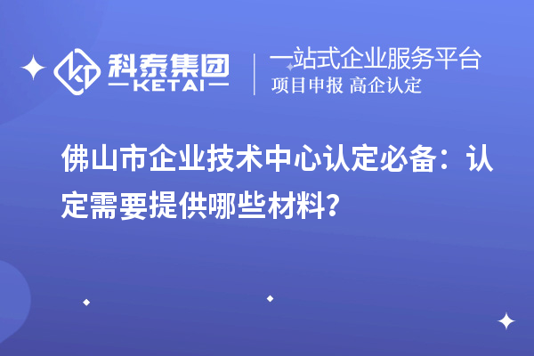 佛山市企業(yè)技術中心認定必備：認定需要提供哪些材料？