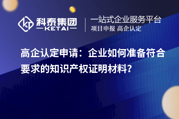 高企認(rèn)定申請：企業(yè)如何準(zhǔn)備符合要求的知識產(chǎn)權(quán)證明材料？