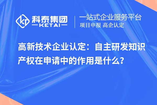 高新技術(shù)企業(yè)認定：自主研發(fā)知識產(chǎn)權(quán)在申請中的作用是什么？