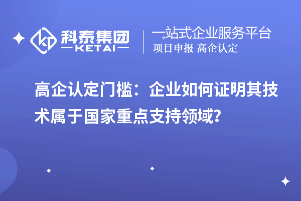 高企認(rèn)定門檻：企業(yè)如何證明其技術(shù)屬于國(guó)家重點(diǎn)支持領(lǐng)域？