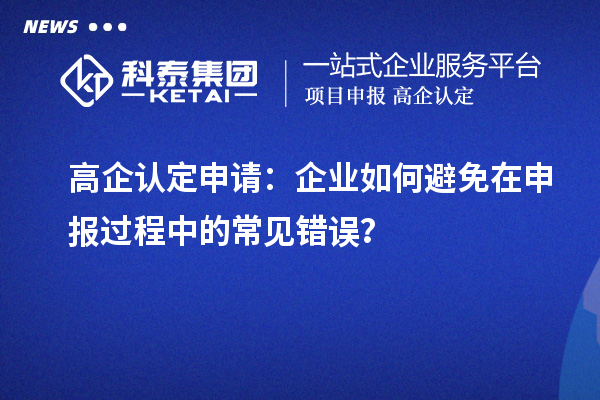 高企認定申請：企業(yè)如何避免在申報過程中的常見錯誤？