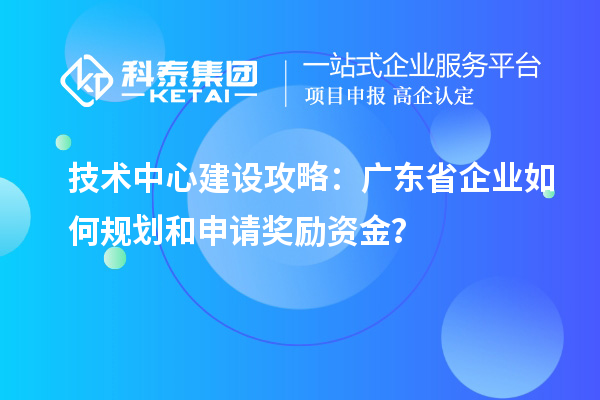 技術中心建設攻略：廣東省企業(yè)如何規(guī)劃和申請獎勵資金？