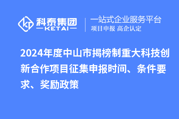 2024年度中山市揭榜制重大科技創(chuàng)新合作項(xiàng)目征集申報(bào)時(shí)間、條件要求、獎(jiǎng)勵(lì)政策