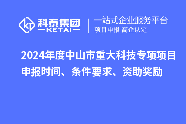 2024年度中山市重大科技專(zhuān)項(xiàng)項(xiàng)目申報(bào)時(shí)間、條件要求、資助獎(jiǎng)勵(lì)