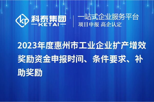 2023年度惠州市工業(yè)企業(yè)擴(kuò)產(chǎn)增效獎(jiǎng)勵(lì)資金申報(bào)時(shí)間、條件要求、補(bǔ)助獎(jiǎng)勵(lì)