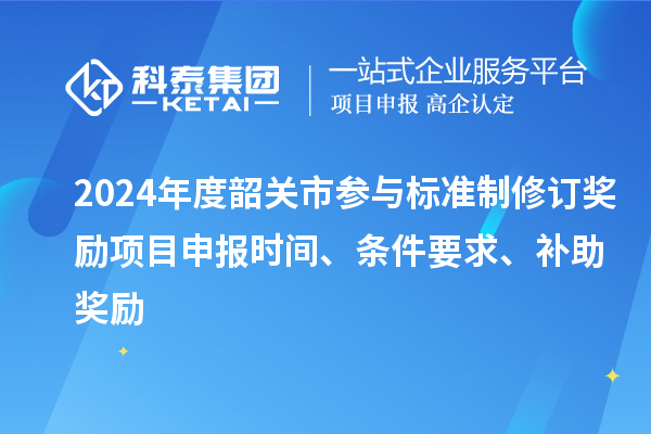 2024年度韶關(guān)市參與標準制修訂獎勵<a href=http://armta.com/shenbao.html target=_blank class=infotextkey>項目申報</a>時間、條件要求、補助獎勵