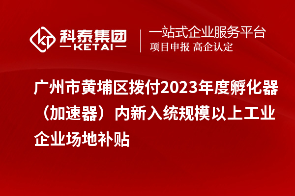 廣州市黃埔區(qū)撥付2023年度孵化器（加速器）內新入統(tǒng)規(guī)模以上工業(yè)企業(yè)場地補貼