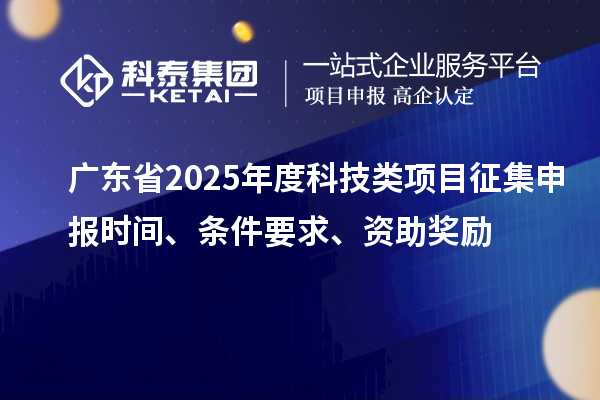 廣東省2025年度科技類項目征集申報時間、條件要求、資助獎勵