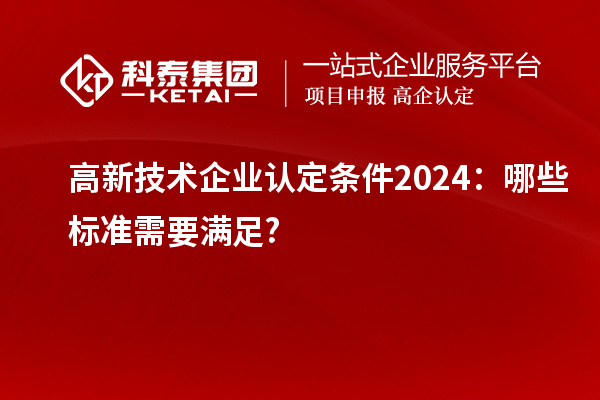 高新技術(shù)企業(yè)認(rèn)定條件2024：哪些標(biāo)準(zhǔn)需要滿足?