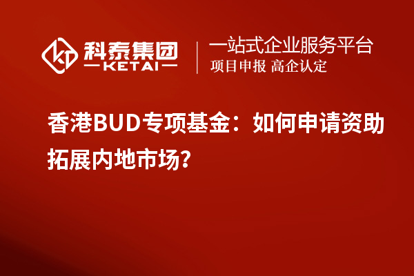 香港BUD專項(xiàng)基金：如何申請(qǐng)資助拓展內(nèi)地市場(chǎng)？