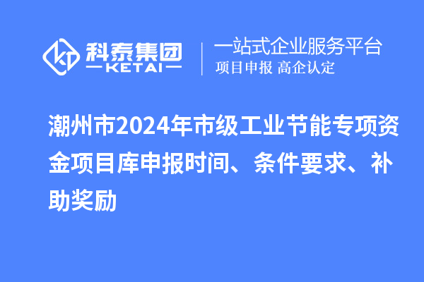 潮州市2024年市級工業(yè)節(jié)能專項資金項目庫申報時間、條件要求、補助獎勵