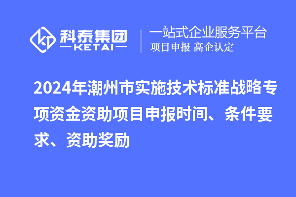 2024年潮州市實施技術標準戰(zhàn)略專項資金資助<a href=http://armta.com/shenbao.html target=_blank class=infotextkey>項目申報</a>時間、條件要求、資助獎勵