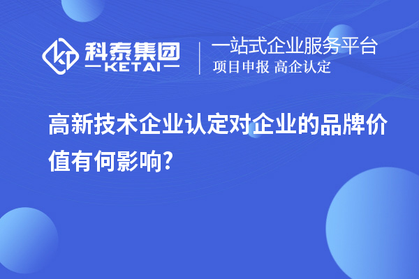 高新技術(shù)企業(yè)認(rèn)定對企業(yè)的品牌價值有何影響?