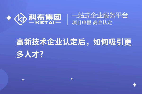 高新技術企業(yè)認定后，如何吸引更多人才?